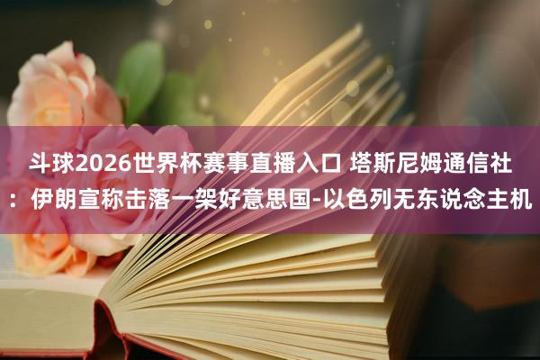 斗球2026世界杯赛事直播入口 塔斯尼姆通信社：伊朗宣称击落一架好意思国-以色列无东说念主机