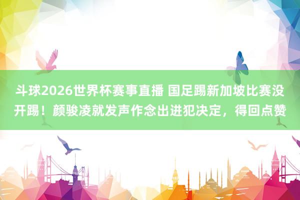 斗球2026世界杯赛事直播 国足踢新加坡比赛没开踢！颜骏凌就发声作念出进犯决定，得回点赞