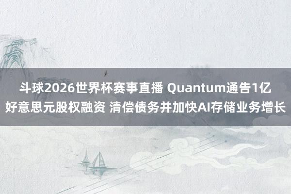 斗球2026世界杯赛事直播 Quantum通告1亿好意思元股权融资 清偿债务并加快AI存储业务增长