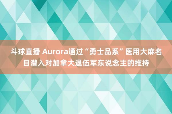 斗球直播 Aurora通过“勇士品系”医用大麻名目潜入对加拿大退伍军东说念主的维持