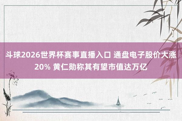 斗球2026世界杯赛事直播入口 通盘电子股价大涨20% 黄仁