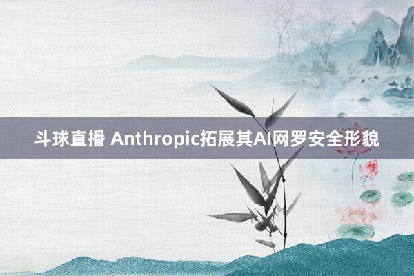 斗球直播 Anthropic拓展其AI网罗安全形貌