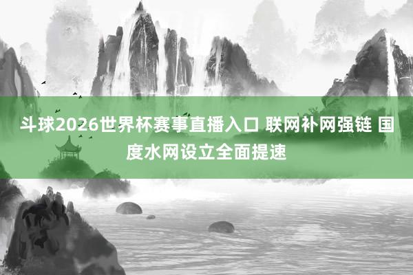 斗球2026世界杯赛事直播入口 联网补网强链 国度水网设立全面提速