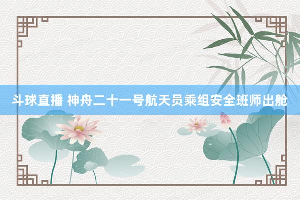 斗球直播 神舟二十一号航天员乘组安全班师出舱