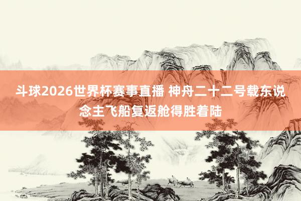 斗球2026世界杯赛事直播 神舟二十二号载东说念主飞船复返舱得胜着陆