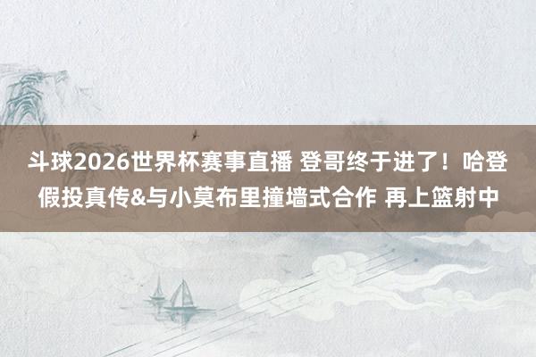 斗球2026世界杯赛事直播 登哥终于进了！哈登假投真传&与小莫布里撞墙式合作 再上篮射中