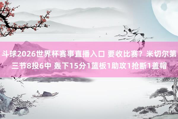斗球2026世界杯赛事直播入口 要收比赛？米切尔第三节8投6中 轰下15分1篮板1助攻1抢断1盖帽