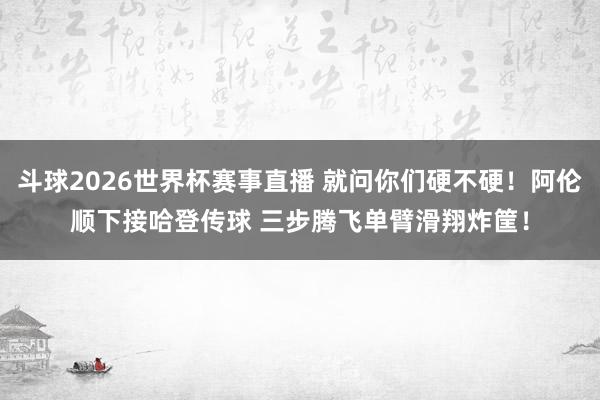 斗球2026世界杯赛事直播 就问你们硬不硬！阿伦顺下接哈登传球 三步腾飞单臂滑翔炸筐！