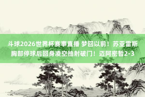 斗球2026世界杯赛事直播 梦回以前！苏亚雷斯胸部停球后回身