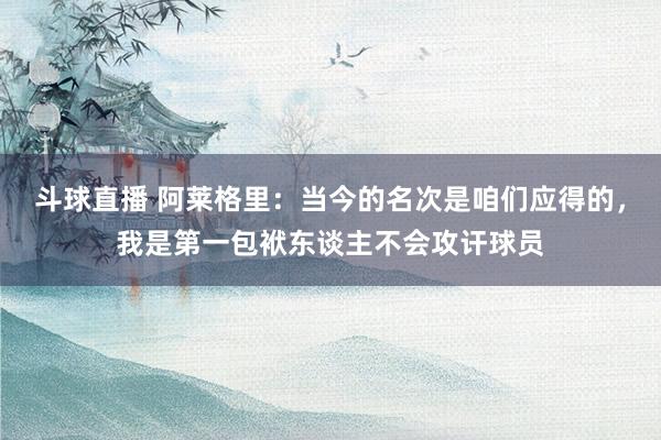 斗球直播 阿莱格里：当今的名次是咱们应得的，我是第一包袱东谈主不会攻讦球员