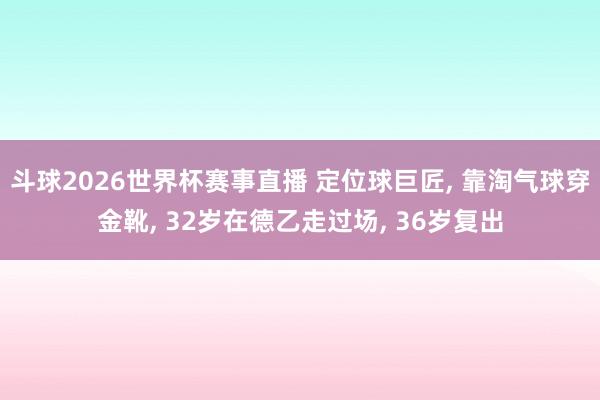 斗球2026世界杯赛事直播 定位球巨匠， 靠淘气球穿金靴， 32岁在德乙走过场， 36岁复出
