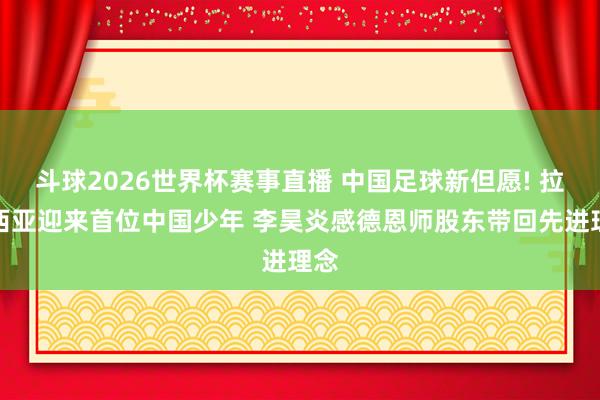 斗球2026世界杯赛事直播 中国足球新但愿! 拉玛西亚迎来首位中国少年 李昊炎感德恩师股东带回先进理念