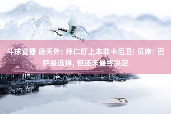 斗球直播 德天外: 拜仁盯上本菲卡后卫! 贝席: 巴萨是选择， 但还未最终决定