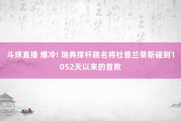 斗球直播 爆冷! 瑞典撑杆跳名将杜普兰蒂斯碰到1052天以来的首败
