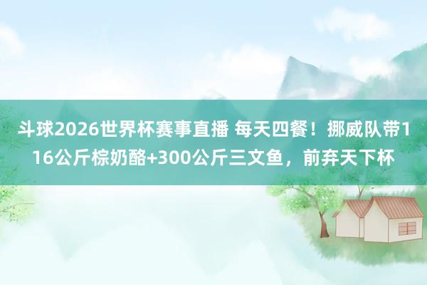 斗球2026世界杯赛事直播 每天四餐！挪威队带116公斤棕奶酪+300公斤三文鱼，前弃天下杯
