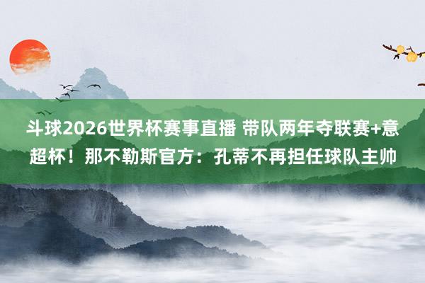 斗球2026世界杯赛事直播 带队两年夺联赛+意超杯！那不勒斯官方：孔蒂不再担任球队主帅