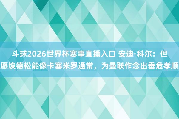 斗球2026世界杯赛事直播入口 安迪·科尔：但愿埃德松能像卡塞米罗通常，为曼联作念出垂危孝顺