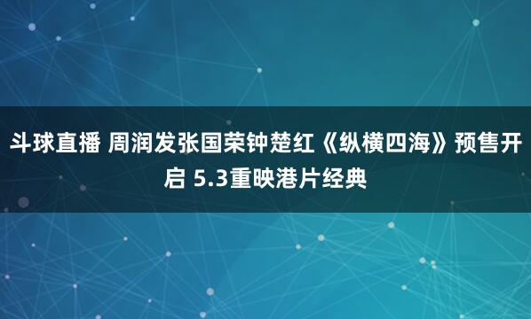 斗球直播 周润发张国荣钟楚红《纵横四海》预售开启 5.3重映港片经典