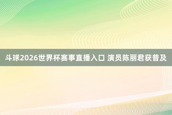 斗球2026世界杯赛事直播入口 演员陈丽君获普及