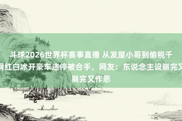 斗球2026世界杯赛事直播 从发屋小哥到偷税千万！网红白冰开豪车违停被合手，网友：东说念主设崩完又作恶