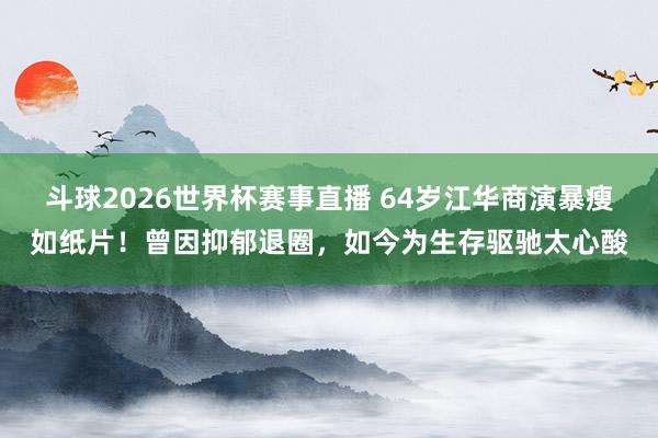斗球2026世界杯赛事直播 64岁江华商演暴瘦如纸片!曾因抑郁退圈,如今为生存驱驰太心酸