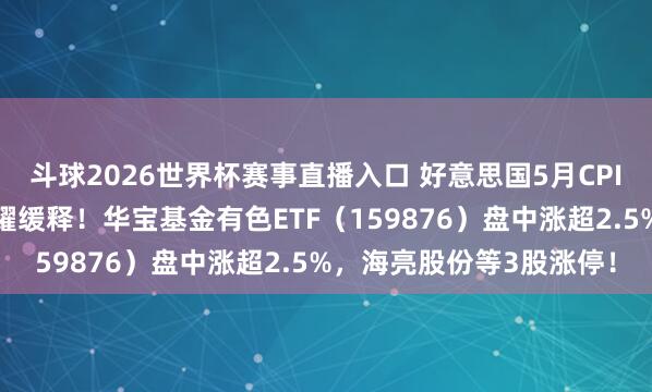 斗球2026世界杯赛事直播入口 好意思国5月CPI大幅降温，通胀压力显耀缓释！华宝基金有色ETF（159876）盘中涨超2.5%，海亮股份等3股涨停！