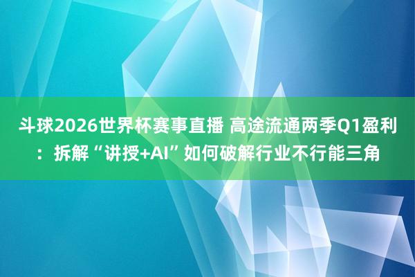 斗球2026世界杯赛事直播 高途流通两季Q1盈利：拆解“讲授+AI”如何破解行业不行能三角