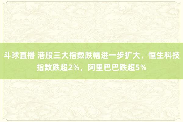 斗球直播 港股三大指数跌幅进一步扩大，恒生科技指数跌超2%，阿里巴巴跌超5%