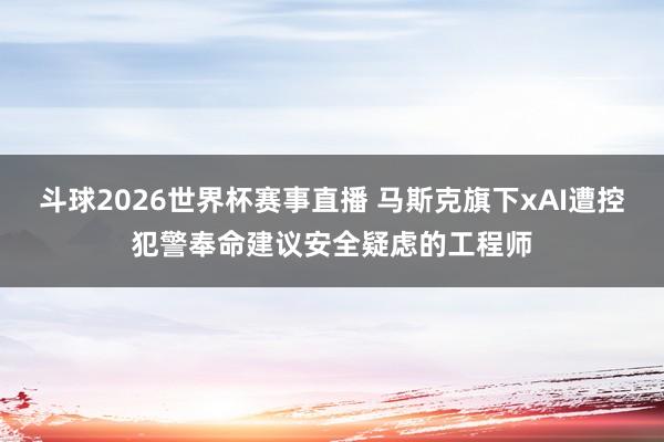 斗球2026世界杯赛事直播 马斯克旗下xAI遭控犯警奉命建议安全疑虑的工程师