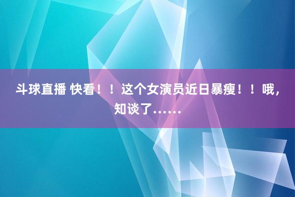 斗球直播 快看！！这个女演员近日暴瘦！！哦，知谈了……