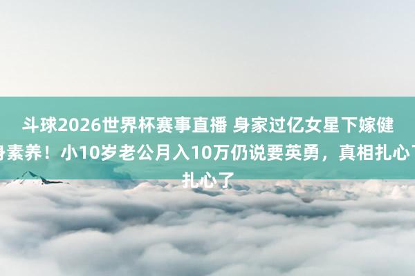 斗球2026世界杯赛事直播 身家过亿女星下嫁健身素养！小10岁老公月入10万仍说要英勇，真相扎心了