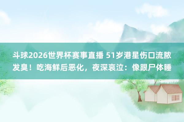 斗球2026世界杯赛事直播 51岁港星伤口流脓发臭！吃海鲜后恶化，夜深哀泣：像跟尸体睡