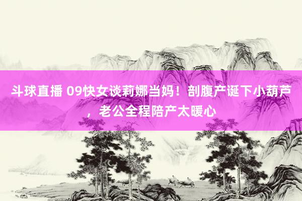 斗球直播 09快女谈莉娜当妈!剖腹产诞下小葫芦,老公全程陪产太暖心