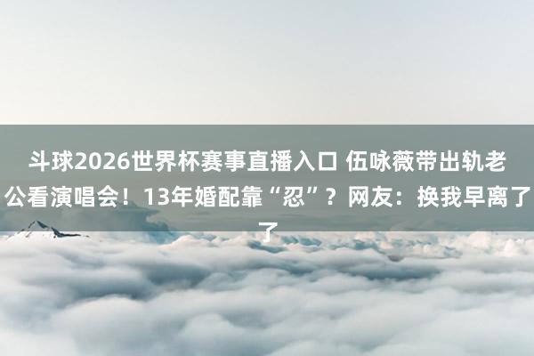 斗球2026世界杯赛事直播入口 伍咏薇带出轨老公看演唱会!13年婚配靠“忍”?网友:换我早离了