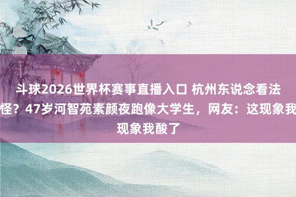 斗球2026世界杯赛事直播入口 杭州东说念看法星不怪?47岁河智苑素颜夜跑像大学生,网友:这现象我酸了