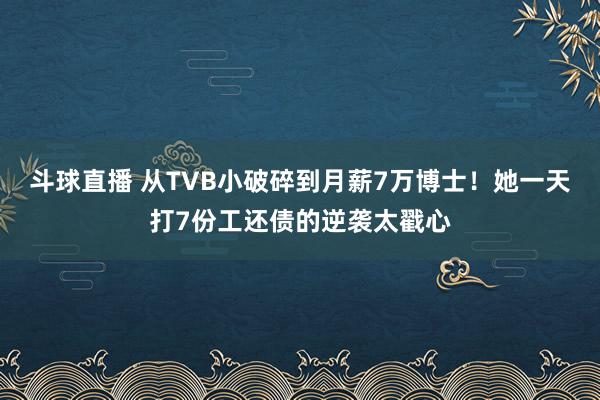 斗球直播 从TVB小破碎到月薪7万博士！她一天打7份工还债的逆袭太戳心