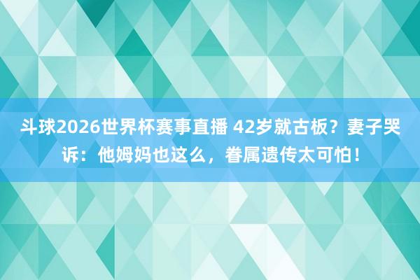 斗球2026世界杯赛事直播 42岁就古板？妻子哭诉：他姆妈也这么，眷属遗传太可怕！