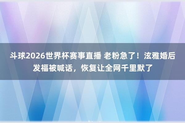 斗球2026世界杯赛事直播 老粉急了！泫雅婚后发福被喊话，恢复让全网千里默了