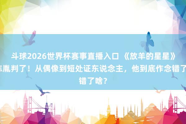 斗球2026世界杯赛事直播入口 《放羊的星星》韩志胤判了！从偶像到短处证东说念主，他到底作念错了啥？