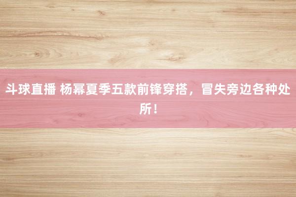 斗球直播 杨幂夏季五款前锋穿搭，冒失旁边各种处所！