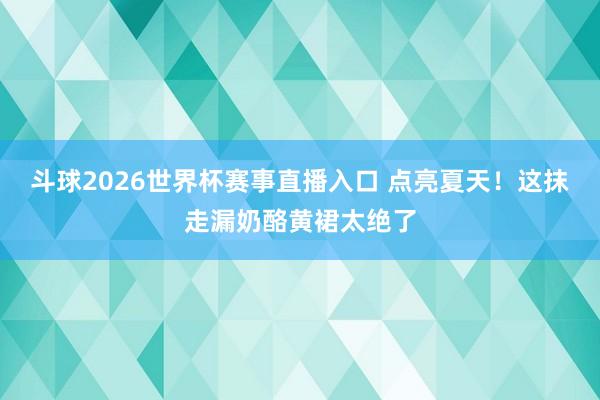 斗球2026世界杯赛事直播入口 点亮夏天！这抹走漏奶酪黄裙太绝了