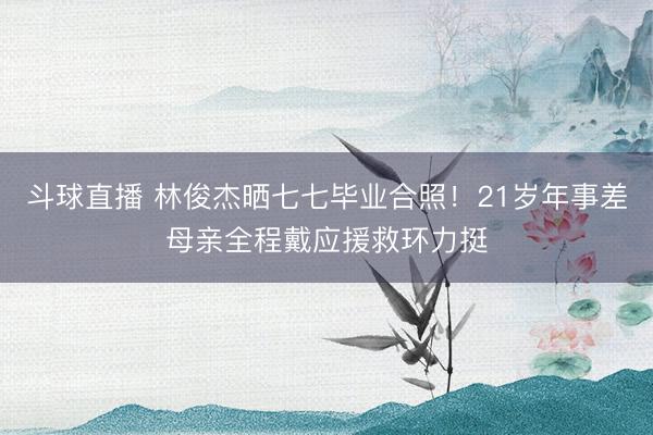 斗球直播 林俊杰晒七七毕业合照！21岁年事差母亲全程戴应援救环力挺