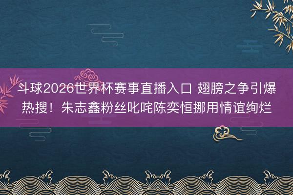 斗球2026世界杯赛事直播入口 翅膀之争引爆热搜！朱志鑫粉丝叱咤陈奕恒挪用情谊绚烂