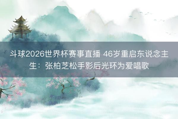 斗球2026世界杯赛事直播 46岁重启东说念主生:张柏芝松手影后光环为爱唱歌