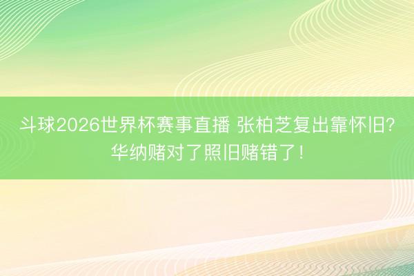 斗球2026世界杯赛事直播 张柏芝复出靠怀旧？华纳赌对了照旧赌错了！