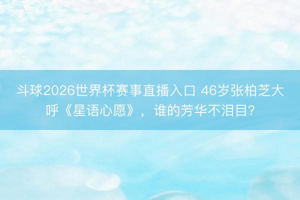 斗球2026世界杯赛事直播入口 46岁张柏芝大呼《星语心愿》,谁的芳华不泪目?