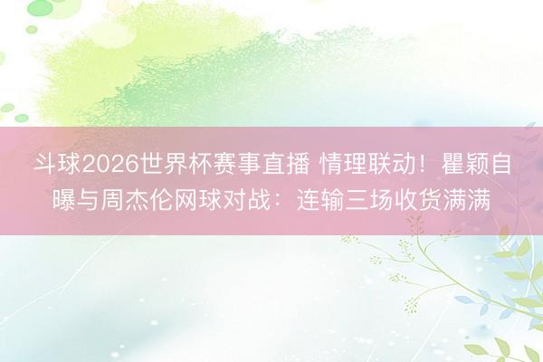 斗球2026世界杯赛事直播 情理联动！瞿颖自曝与周杰伦网球对战：连输三场收货满满