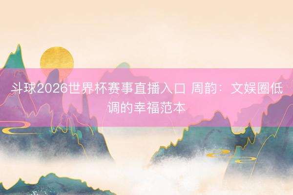 斗球2026世界杯赛事直播入口 周韵：文娱圈低调的幸福范本