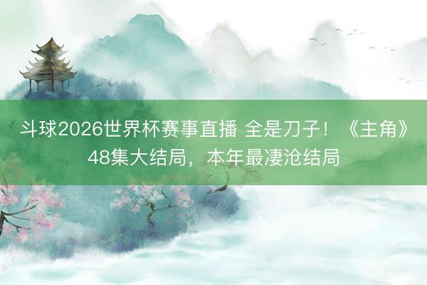 斗球2026世界杯赛事直播 全是刀子！《主角》48集大结局，本年最凄沧结局