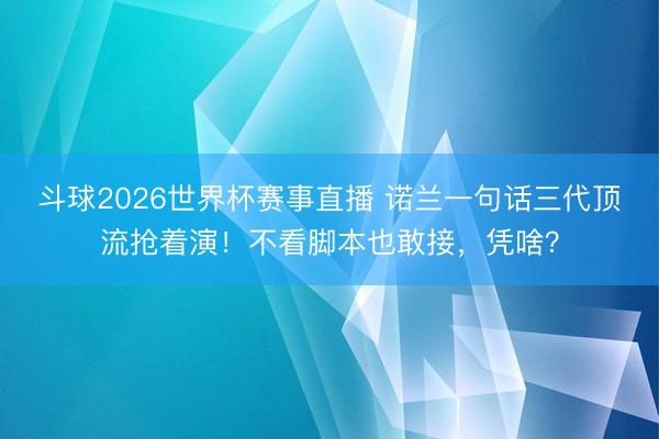 斗球2026世界杯赛事直播 诺兰一句话三代顶流抢着演！不看脚本也敢接，凭啥？